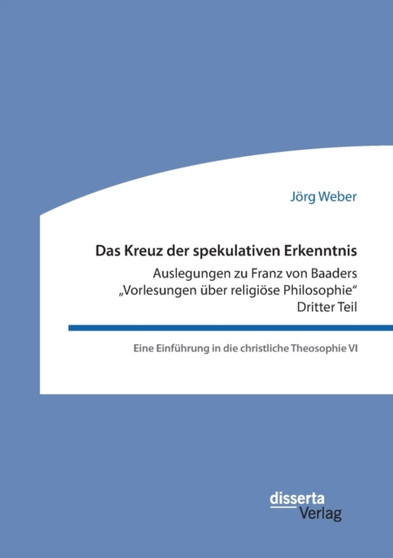 Das Kreuz der spekulativen Erkenntnis. Auslegungen zu Franz von Baaders "Vorlesungen uber religioese Philosophie. Dritter Teil. Eine Einfuhrung in die christliche Theosophie VI