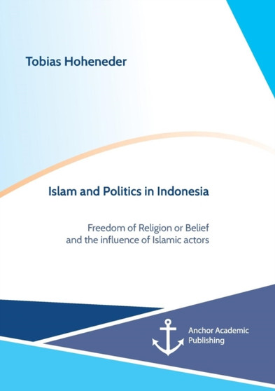 Islam and Politics in Indonesia : Freedom of Religion or Belief and the influence of Islamic actors