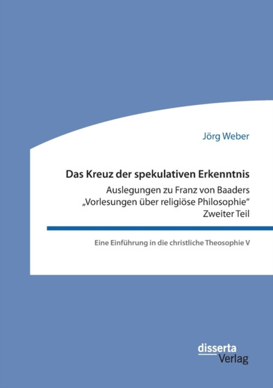 Das Kreuz der spekulativen Erkenntnis. Auslegungen zu Franz von Baaders Vorlesungen uber religioese Philosophie. Zweiter Teil : Eine Einfuhrung in die christliche Theosophie V