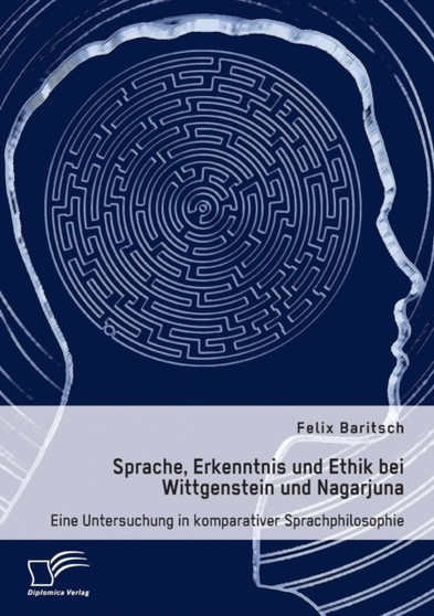 Sprache, Erkenntnis und Ethik bei Wittgenstein und Nagarjuna. Eine Untersuchung in komparativer Sprachphilosophie