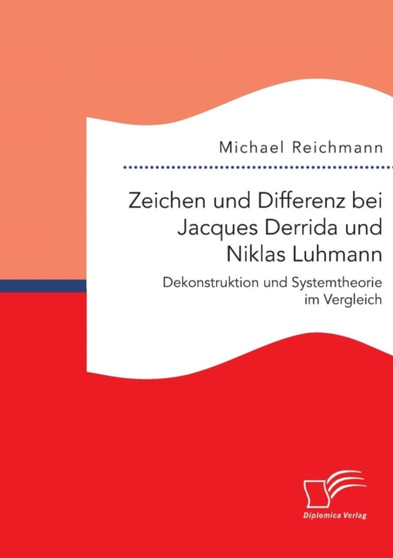 Zeichen und Differenz bei Jacques Derrida und Niklas Luhmann : Dekonstruktion und Systemtheorie im Vergleich Zeichen und Differenz bei Jacques Derrida und Niklas Luhmann : Dekonstruktion und Systemtheorie im Vergleich
