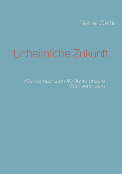 Unheimliche Zukunft : Wie die nachsten 40 Jahre unsere Welt verandern