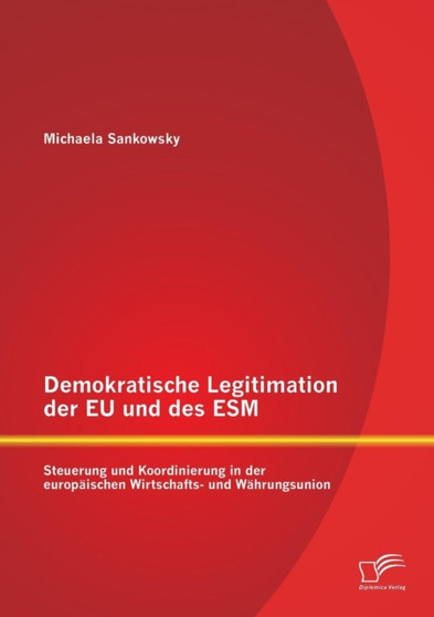 Demokratische Legitimation der EU und des ESM : Steuerung und Koordinierung in der europaischen Wirtschafts- und Wahrungsunion