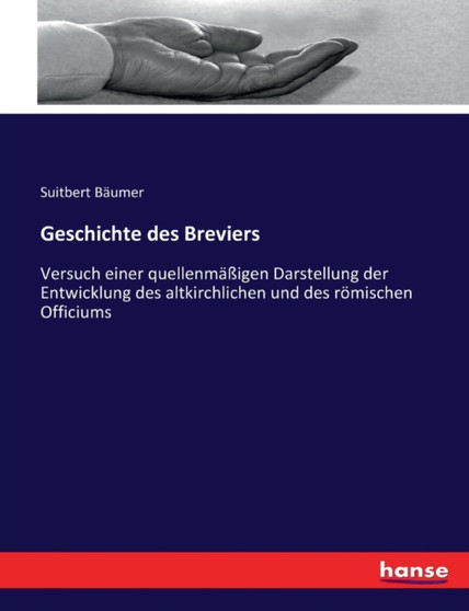 Geschichte des Breviers : Versuch einer quellenmassigen Darstellung der Entwicklung des altkirchlichen und des roemischen Officiums