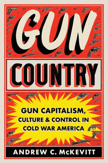 Gun Country : Gun Capitalism, Culture, and Control in Cold War America
