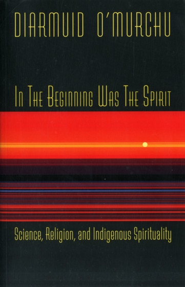 In the Beginning Was the Spirit : Science, Religion and Indigenous Spirituality