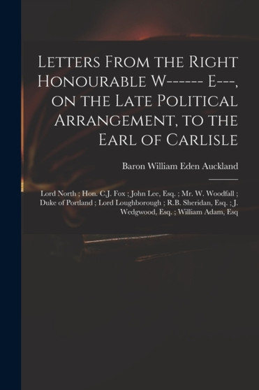 Letters From the Right Honourable W------ E---, on the Late Political Arrangement, to the Earl of Carlisle; Lord North; Hon. C.J. Fox; John Lee, Esq.; Mr. W. Woodfall; Duke of Portland; Lord Loughboro by William Eden Baron Auckland - Paperback