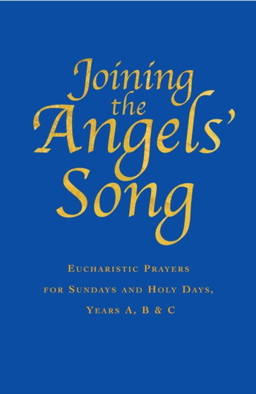Joining the Angels' Song : Eucharistic Prayers for Sundays and Holy Days, Years A, B & C