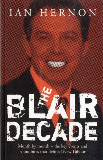 The Blair Decade 1997-2007 : A Miscellany of Political Facts The Rows, the Scandals, the Funny Quotes, the Main Events Under New Labour
