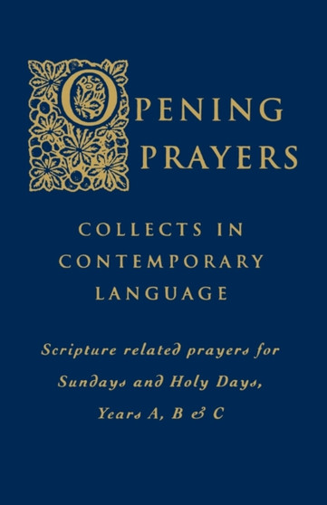 Opening Prayers : Collects in a Contemporary Language - Scripture Related Prayers for Sunday's and Holy Days, Years A, B and C