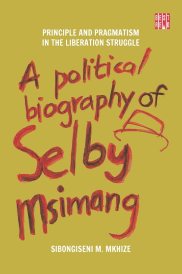 A Political Biography of Selby Msimang : Principle and Pragmatism in the Liberation Struggle