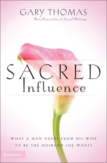 Sacred Influence : What a Man Needs from His Wife to Be the Husband She Wants
