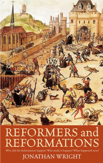 Reformers and Reformations : Why Did the Reformation Happen? Who Made it Happen? What Happened Next?