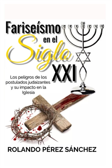 Fariseismo en el Siglo XXI : Los peligros de los postulados judaizantes y su impacto en la Iglesia