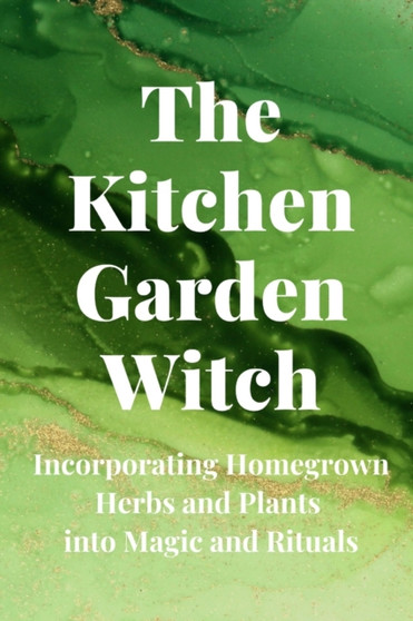 The Kitchen Garden Witch : Incorporating Homegrown Herbs and Plants into Magic and Rituals
