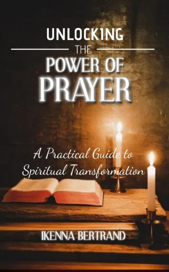 Unlocking the Power of Prayer : A Practical Guide to Spiritual Transformation