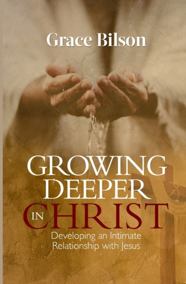 Growing Deeper in Christ : Developing an Intimate Relationship with Jesus