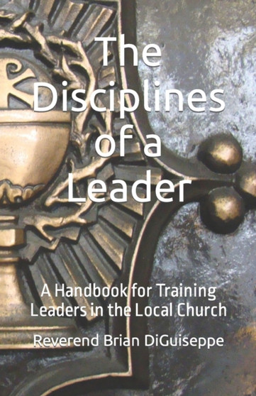 The Disciplines of a Leader : A Handbook for Training Leaders in the Local Church