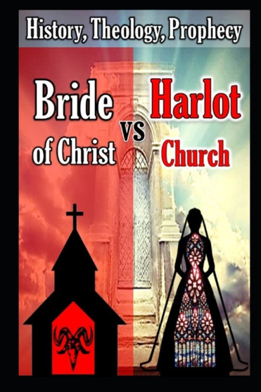 Bride of Christ vs the Harlot Church : History, Theology, Prophecy