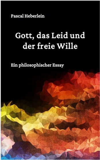 Gott, das Leid und der freie Wille. : Ein philosophischer Essay Gott, das Leid und der freie Wille. : Ein philosophischer Essay