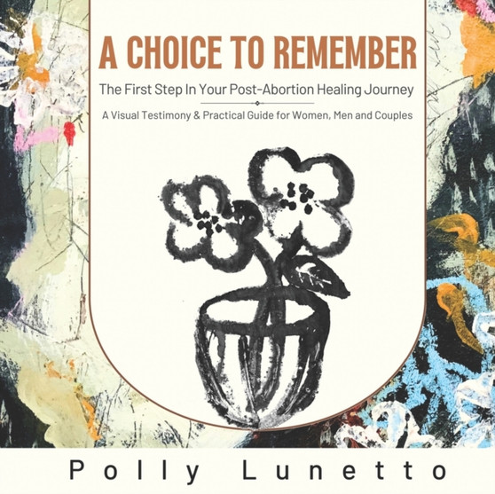 A Choice to Remember : The First Step in Your Post-Abortion Healing Journey