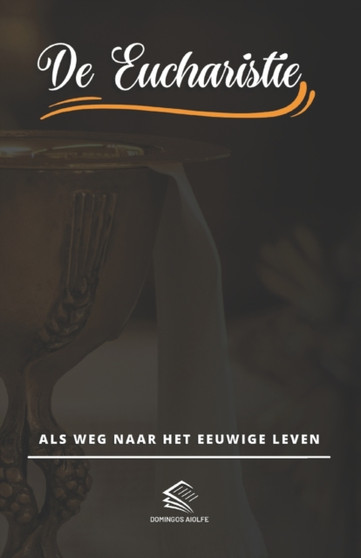 De Eucharistie : Als Weg Naar Het Eeuwige Leven
