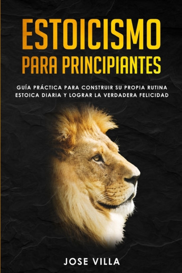 Estoicismo para Principiantes : Guia Practica para Construir su Propia Rutina Estoica Diaria y Lograr la Verdadera Felicidad