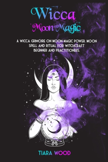 Wicca Moon Magic : A Wicca Grimoire on Moon Magic Power. Moon Spell and Ritual for Witchcraft Beginner and Practitioners.