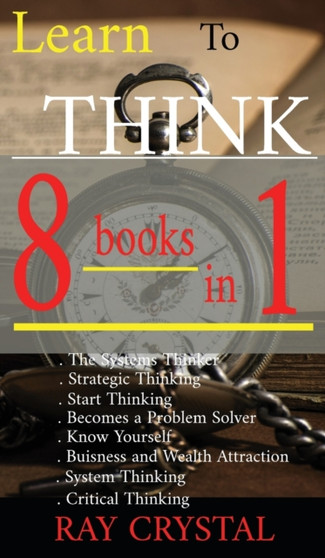 Learn To Think - 8 BOOKS IN 1 : The Systems Thinker - Strategic Thinking - Start Thinking - Becomes a Problem Solver - Know Yourself - Buisness and Wealth Attraction - System Thinking - Critical Think