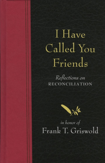 I Have Called You Friends : Reflections on Reconciliation in Honor of Frank T. Griswold