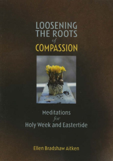 Loosening the Roots of Compassion : Meditations for Holy Week and Eastertide