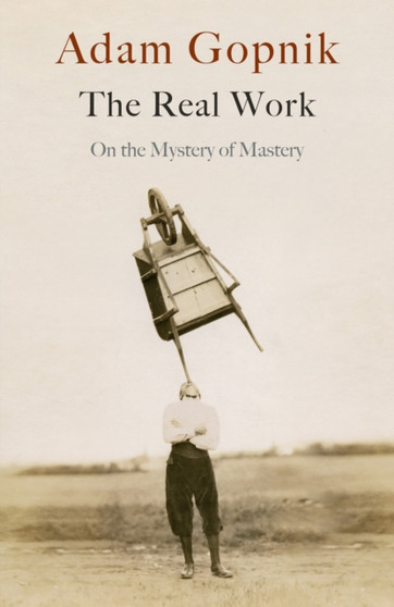 The Real Work : On the Mystery of Mastery by Adam Gopnik - Paperback