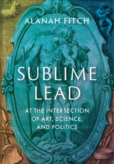 Sublime Lead : At the Intersection of Art, Science, and Politics by Alanah Fitch - Hardback