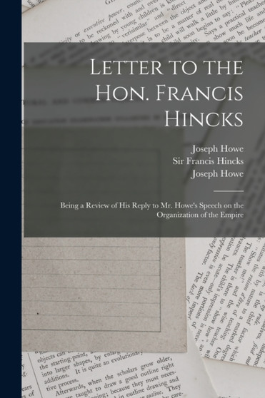Letter to the Hon. Francis Hincks [microform] : Being a Review of His Reply to Mr. Howe's Speech on the Organization of the Empire by Joseph 1804-1873 Howe - Paperback