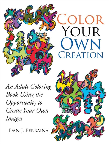 Color Your Own Creation : An Adult Coloring Book Using the Opportunity to Create Your Own Images by Dan Ferraina - Paperback