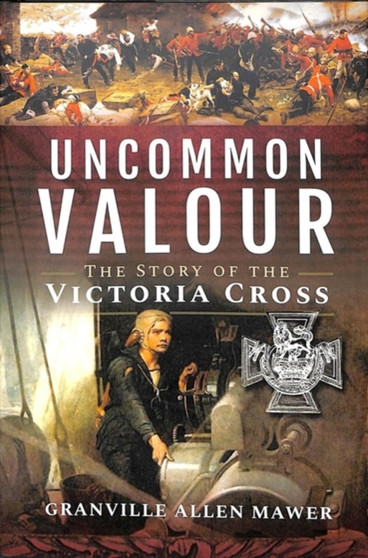 Uncommon Valour : The Story of the Victoria Cross by Granville Allen Mawer - Hardback