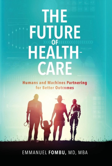 The Future of Healthcare : Humans and Machines Partnering for Better Outcomes by Emmanuel Fombu - Hardback