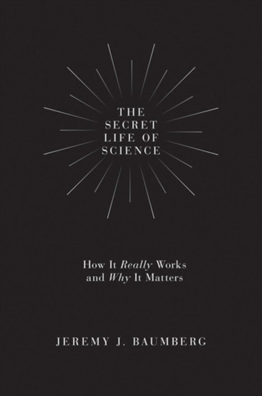 The Secret Life of Science : How It Really Works and Why It Matters by Jeremy J. Baumberg - Hardback