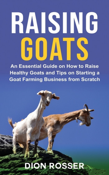 Raising Goats : An Essential Guide on How to Raise Healthy Goats and Tips on Starting a Goat Farming Business from Scratch by Dion Rosser - Hardback