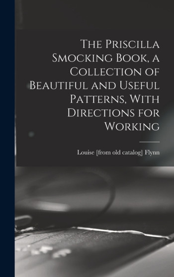 The Priscilla Smocking Book, a Collection of Beautiful and Useful Patterns, With Directions for Working by Louise [From Old Catalog] Flynn - Hardback