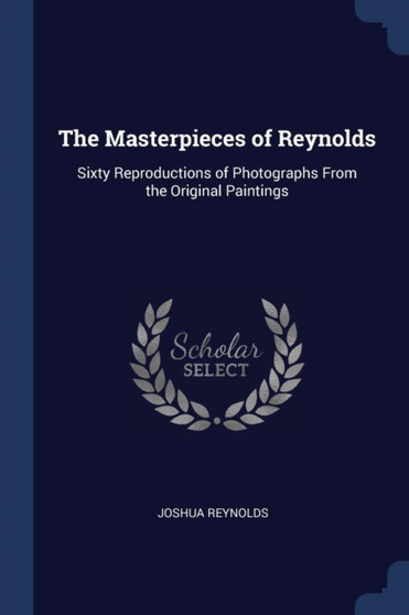 The Masterpieces of Reynolds : Sixty Reproductions of Photographs From the Original Paintings by Dr Joshua Sir Reynolds - Paperback