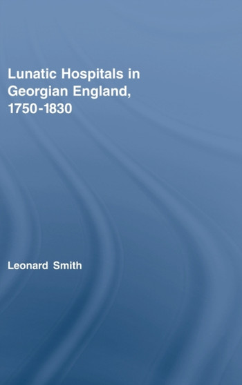 Lunatic Hospitals in Georgian England, 1750???1830 by Leonard Smith - Hardback
