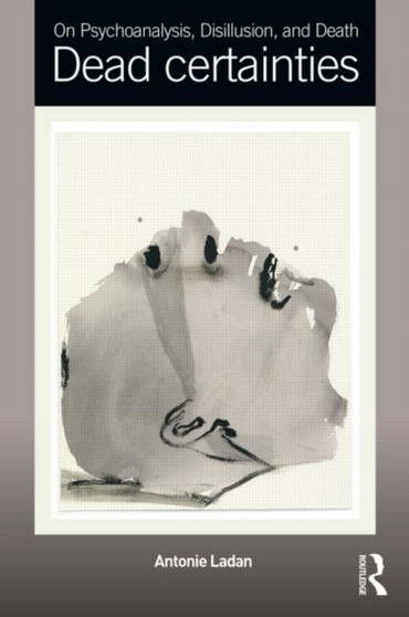 On Psychoanalysis, Disillusion, and Death : Dead certainties by Antonie Ladan - Paperback
