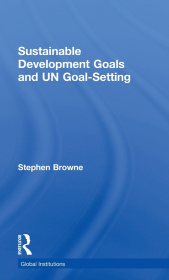 Sustainable Development Goals and UN Goal-Setting by Stephen Browne - Hardback