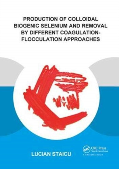 Production of Colloidal Biogenic Selenium and Removal by Different Coagulation-Flocculation Approaches by Lucian C. Staicu - Hardback