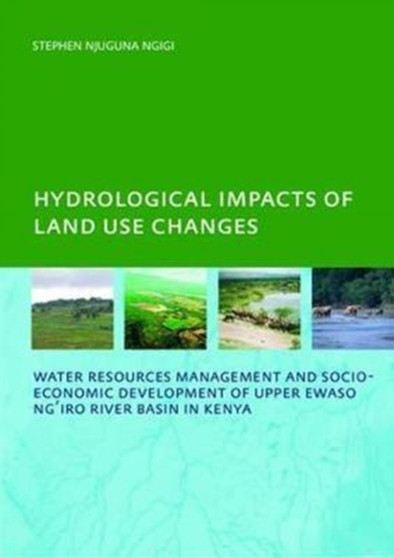 Hydrological Impacts of Land Use Changes on Water Resources Management and Socio-Economic Development of the Upper Ewaso Ng'iro River Basin in Kenya : PhD: UNESCO-IHE Institute, Delft by Stephen Njuguna Ngigi - Hardback