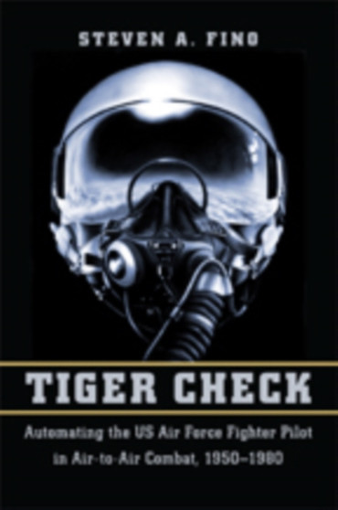 Tiger Check : Automating the US Air Force Fighter Pilot in Air-to-Air Combat, 1950-1980 by Steven A. Fino - Hardback