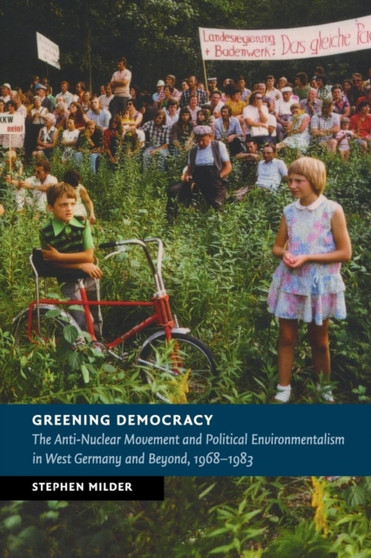 Greening Democracy : The Anti-Nuclear Movement and Political Environmentalism in West Germany and Beyond, 1968-1983 by Stephen Milder - Paperback