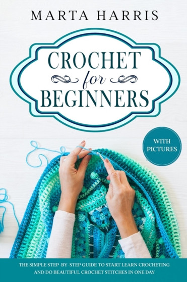 Crochet For Beginners : The Simple Step By Step Guide To Start Learn Crocheting And Do Beautiful Crochet Stitches In One Day by Marta Harris - Paperback