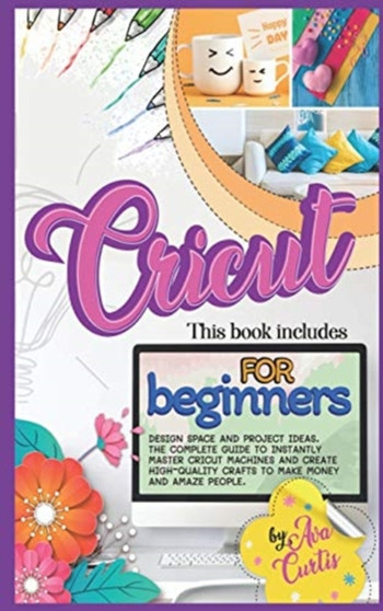 Cricut for Beginners : This Book Includes - Design space and Project Ideas. The Complete Guide to Instantly Master Cricut Machines and Create High-Quality Crafts to Make Money and Amaze People by Curtis Ava Curtis - Hardback